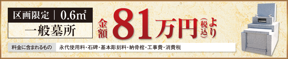 区画限定 0.6㎡ 一般墓所 金額 81万円(税込)より 区画限定 0.6㎡ 一般墓所 金額 81万円(税込)より